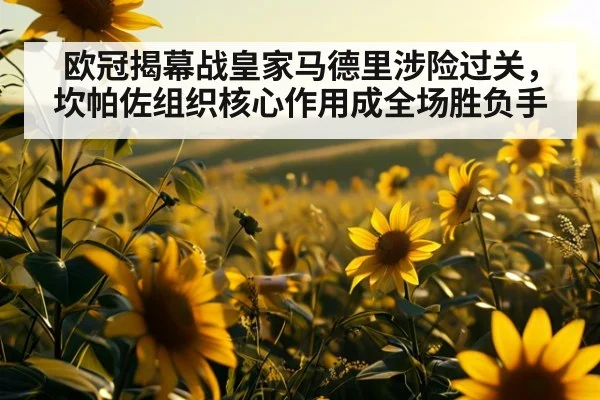 欧冠揭幕战皇家马德里涉险过关,坎帕佐组织核心作用成全场胜负手