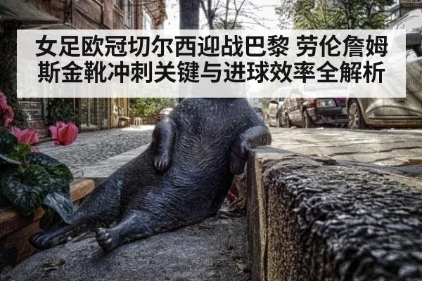 女足欧冠切尔西迎战巴黎 劳伦詹姆斯金靴冲刺关键与进球效率全解析