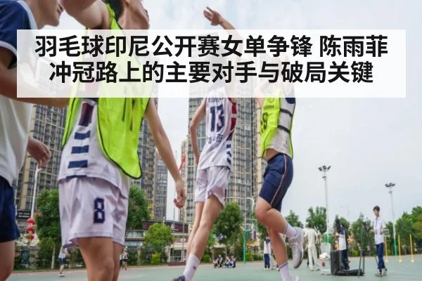 羽毛球印尼公开赛女单争锋 陈雨菲冲冠路上的主要对手与破局关键