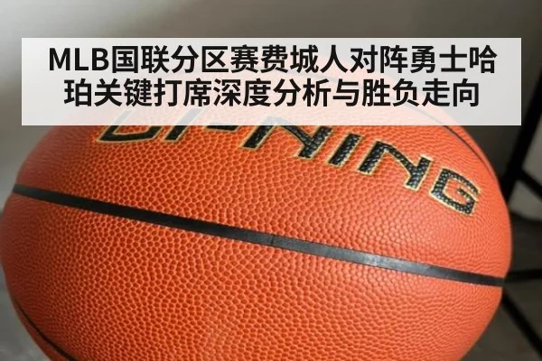 MLB国联分区赛费城人对阵勇士哈珀关键打席深度分析与胜负走向