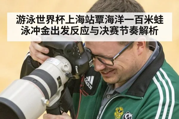 游泳世界杯上海站覃海洋一百米蛙泳冲金出发反应与决赛节奏解析